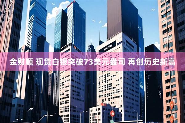 金财顺 现货白银突破73美元盎司 再创历史新高