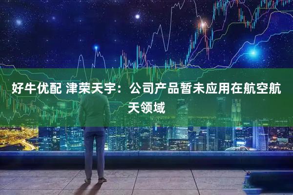 好牛优配 津荣天宇：公司产品暂未应用在航空航天领域