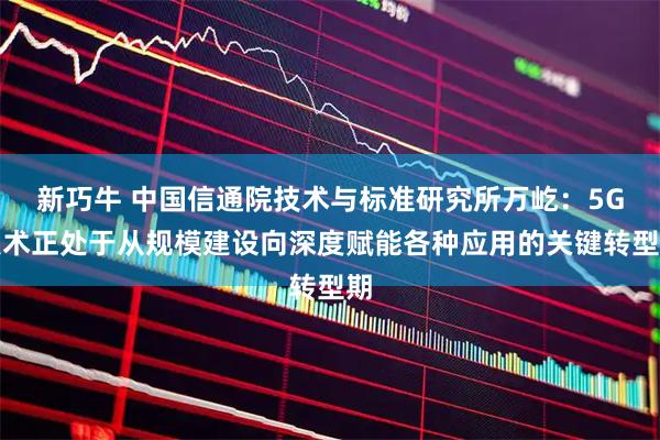 新巧牛 中国信通院技术与标准研究所万屹：5G技术正处于从规模建设向深度赋能各种应用的关键转型期