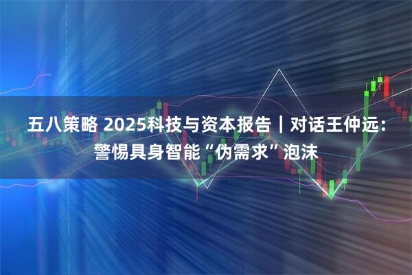 五八策略 2025科技与资本报告｜对话王仲远：警惕具身智能“伪需求”泡沫