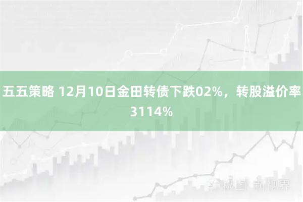 五五策略 12月10日金田转债下跌02%，转股溢价率3114%
