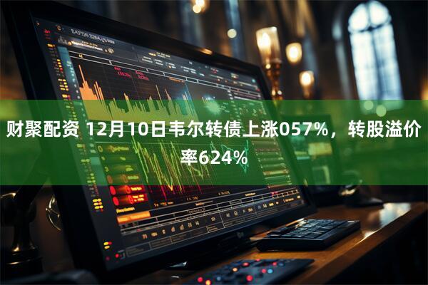 财聚配资 12月10日韦尔转债上涨057%，转股溢价率624%