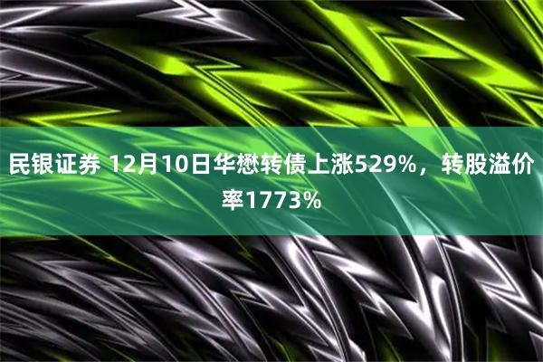 民银证券 12月10日华懋转债上涨529%，转股溢价率1773%