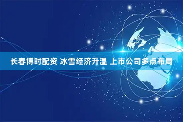 长春博时配资 冰雪经济升温 上市公司多点布局