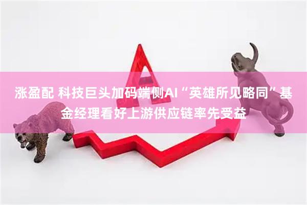 涨盈配 科技巨头加码端侧AI“英雄所见略同”基金经理看好上游供应链率先受益