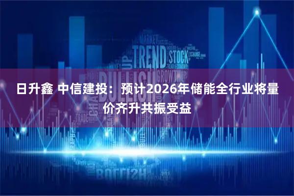 日升鑫 中信建投：预计2026年储能全行业将量价齐升共振受益