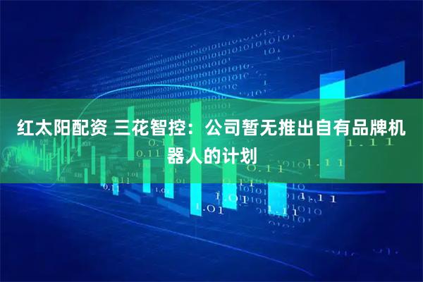 红太阳配资 三花智控：公司暂无推出自有品牌机器人的计划