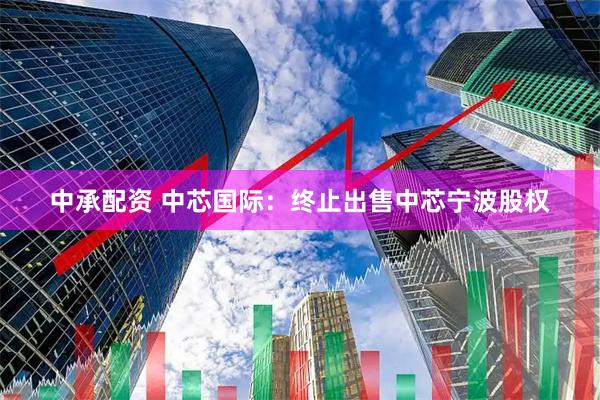 中承配资 中芯国际：终止出售中芯宁波股权