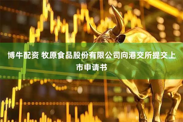 博牛配资 牧原食品股份有限公司向港交所提交上市申请书