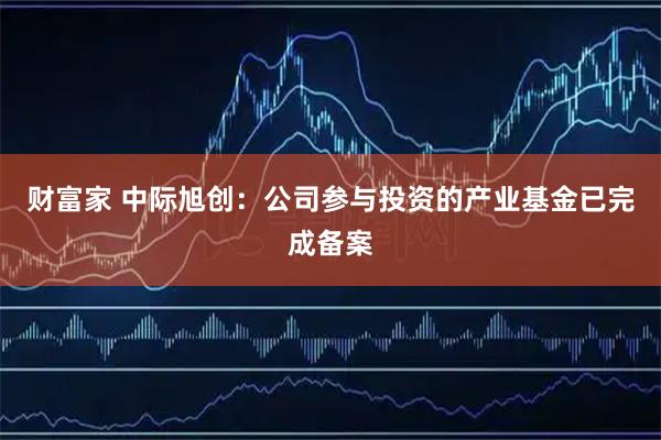财富家 中际旭创：公司参与投资的产业基金已完成备案