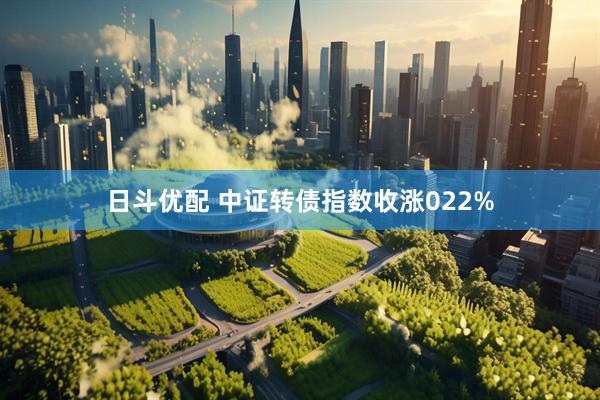 日斗优配 中证转债指数收涨022%
