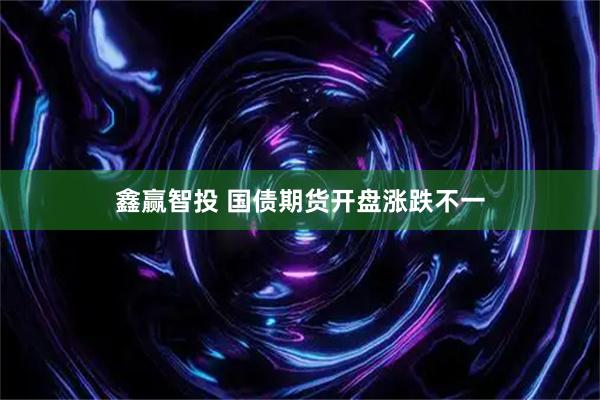 鑫赢智投 国债期货开盘涨跌不一