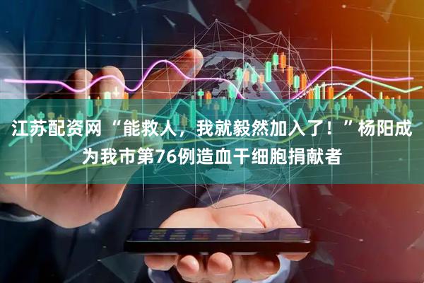 江苏配资网 “能救人，我就毅然加入了！”杨阳成为我市第76例造血干细胞捐献者