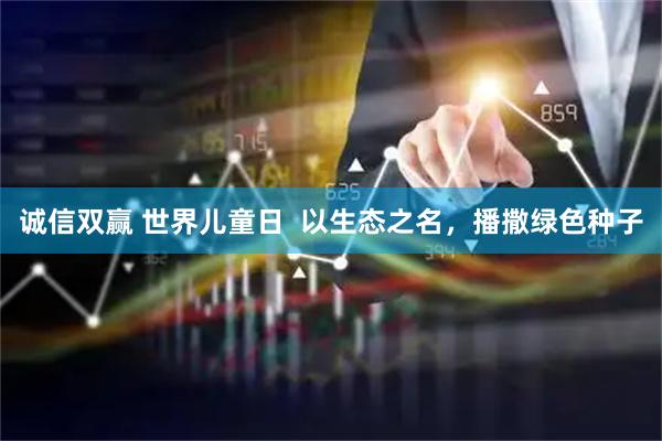 诚信双赢 世界儿童日  以生态之名，播撒绿色种子