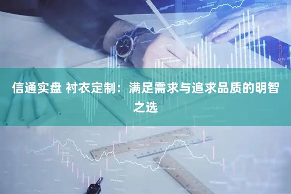 信通实盘 衬衣定制：满足需求与追求品质的明智之选