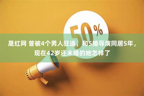 晟红网 曾被4个男人狂追，和5婚导演同居5年，现在42岁还未婚的她怎样了
