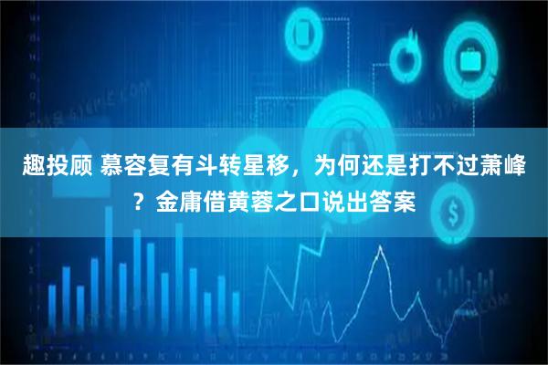 趣投顾 慕容复有斗转星移，为何还是打不过萧峰？金庸借黄蓉之口说出答案