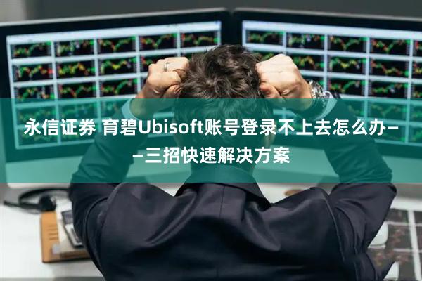 永信证券 育碧Ubisoft账号登录不上去怎么办——三招快速解决方案