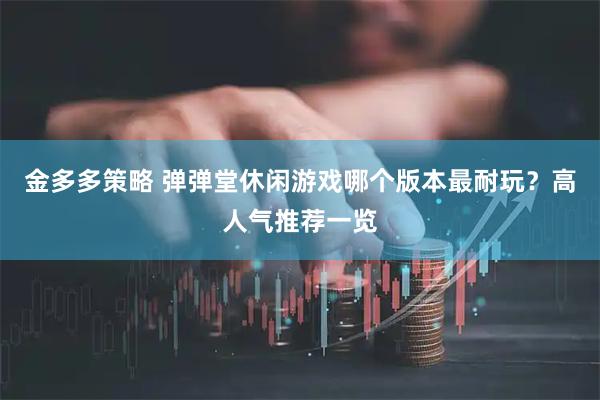 金多多策略 弹弹堂休闲游戏哪个版本最耐玩？高人气推荐一览