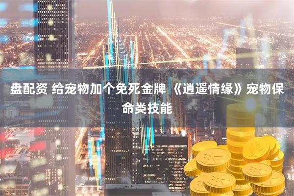 盘配资 给宠物加个免死金牌 《逍遥情缘》宠物保命类技能