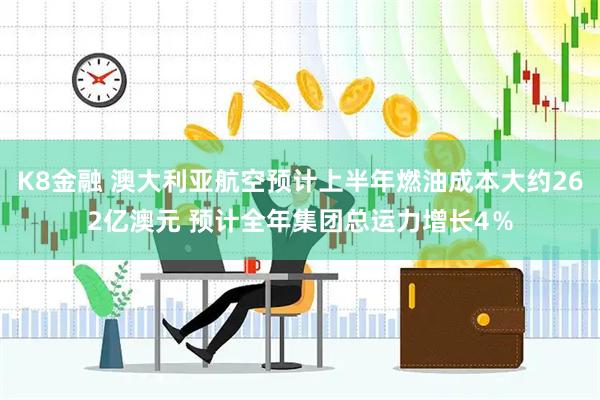 K8金融 澳大利亚航空预计上半年燃油成本大约262亿澳元 预计全年集团总运力增长4％