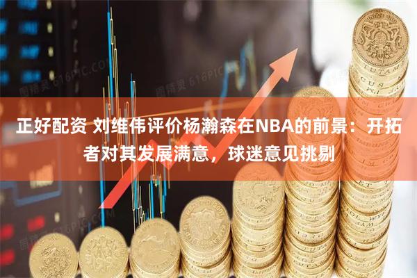 正好配资 刘维伟评价杨瀚森在NBA的前景：开拓者对其发展满意，球迷意见挑剔