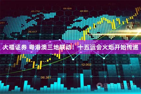 大福证券 粤港澳三地联动！十五运会火炬开始传递