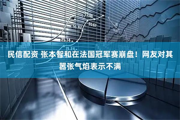 民信配资 张本智和在法国冠军赛崩盘！网友对其嚣张气焰表示不满