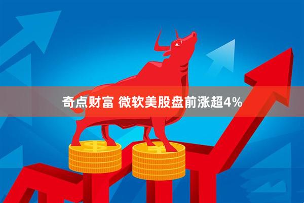 奇点财富 微软美股盘前涨超4%
