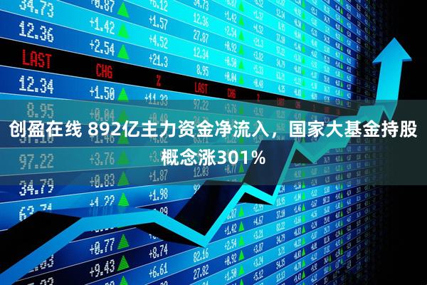 创盈在线 892亿主力资金净流入，国家大基金持股概念涨301%