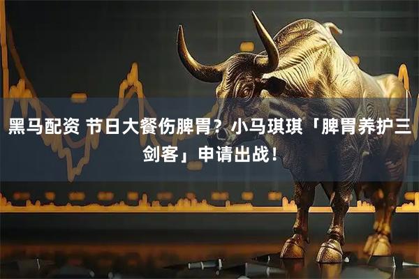 黑马配资 节日大餐伤脾胃？小马琪琪「脾胃养护三剑客」申请出战！