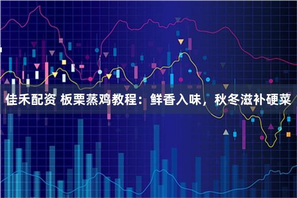 佳禾配资 板栗蒸鸡教程：鲜香入味，秋冬滋补硬菜