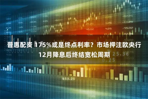 普惠配资 175%或是终点利率？市场押注欧央行12月降息后终结宽松周期