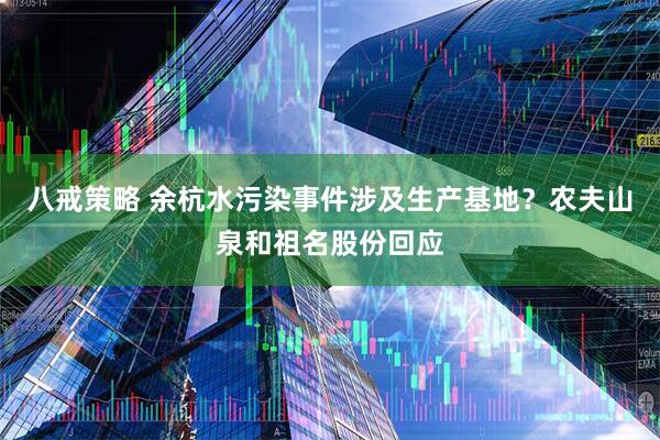 八戒策略 余杭水污染事件涉及生产基地？农夫山泉和祖名股份回应