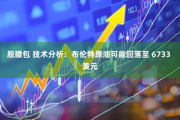 股腰包 技术分析：布伦特原油可能回落至 6733 美元