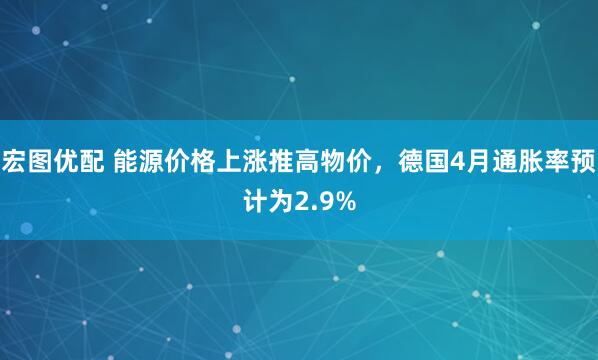 宏图优配 能源价格上涨推高物价，德国4月通胀率预计为2.9%