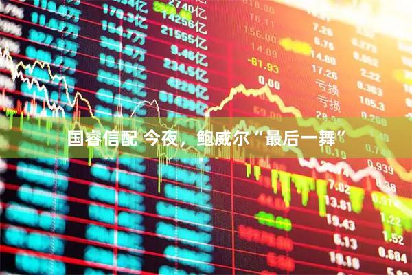 国睿信配 今夜，鲍威尔“最后一舞”