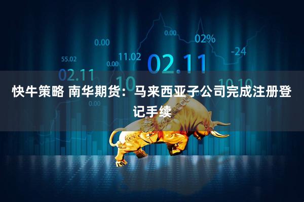 快牛策略 南华期货：马来西亚子公司完成注册登记手续