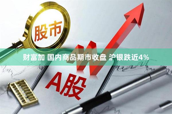 财富加 国内商品期市收盘 沪银跌近4%