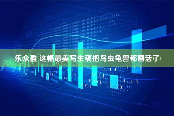 乐众盈 这幅最美写生稿把鸟虫龟兽都画活了